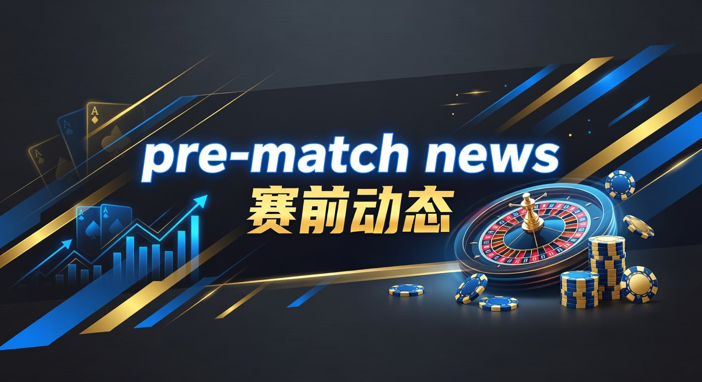 pre-match news 赛前动态｜赛前信息解读与临场判断